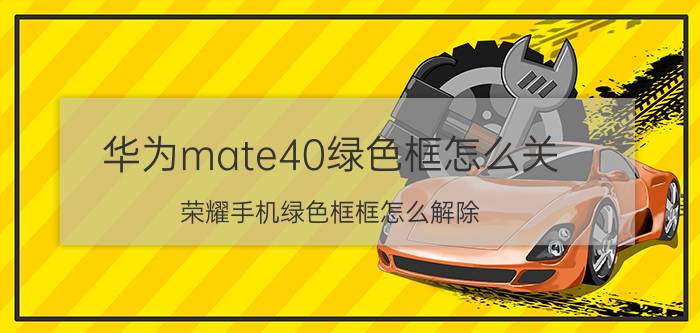 华为mate40绿色框怎么关 荣耀手机绿色框框怎么解除？